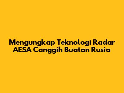 Mengungkap Teknologi Radar AESA Canggih Buatan Rusia