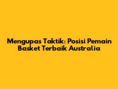 Mengupas Taktik: Posisi Pemain Basket Terbaik Australia