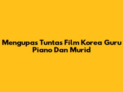 Mengupas Tuntas Film Korea 'Guru Piano Dan Murid'