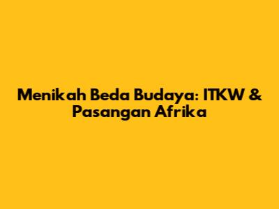 Menikah Beda Budaya: ITKW & Pasangan Afrika