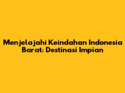 Menjelajahi Keindahan Indonesia Barat: Destinasi Impian