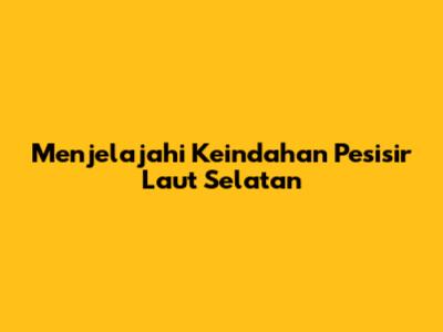 Menjelajahi Keindahan Pesisir Laut Selatan