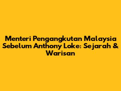 Menteri Pengangkutan Malaysia Sebelum Anthony Loke: Sejarah & Warisan