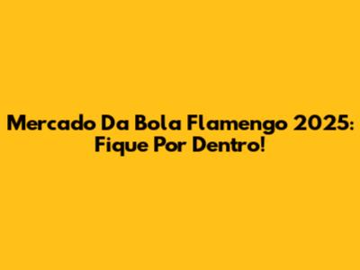 Mercado Da Bola Flamengo 2025: Fique Por Dentro!
