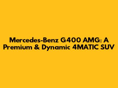 Mercedes-Benz G400 AMG: A Premium & Dynamic 4MATIC SUV