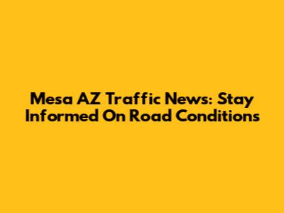 Mesa AZ Traffic News: Stay Informed On Road Conditions