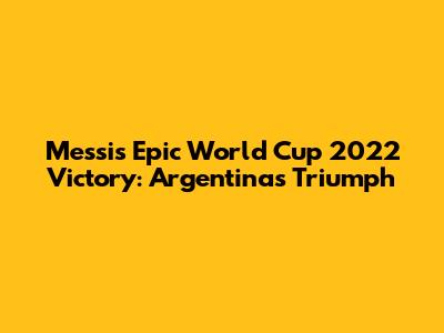 Messi's Epic World Cup 2022 Victory: Argentina's Triumph