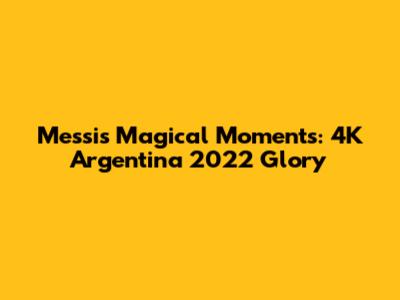 Messi's Magical Moments: 4K Argentina 2022 Glory
