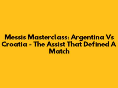 Messi's Masterclass: Argentina Vs Croatia - The Assist That Defined A Match
