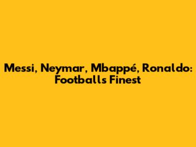 Messi, Neymar, Mbappé, Ronaldo: Football's Finest