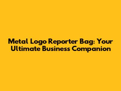 Metal Logo Reporter Bag: Your Ultimate Business Companion