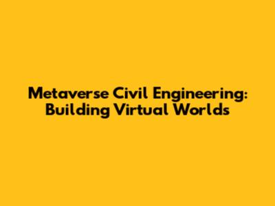 Metaverse Civil Engineering: Building Virtual Worlds
