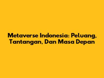 Metaverse Indonesia: Peluang, Tantangan, Dan Masa Depan