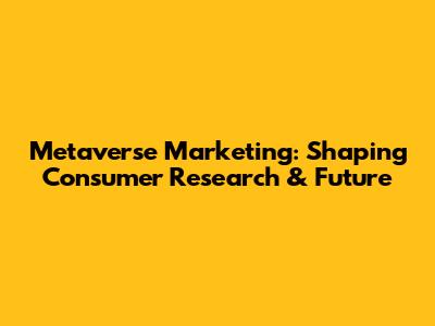 Metaverse Marketing: Shaping Consumer Research & Future