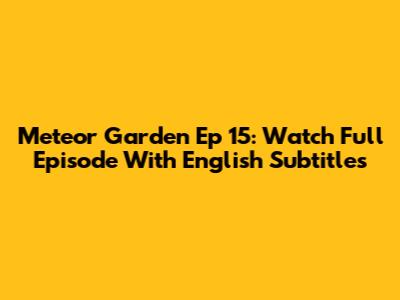 Meteor Garden Ep 15: Watch Full Episode With English Subtitles