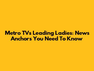 Metro TV's Leading Ladies: News Anchors You Need To Know