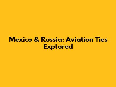 Mexico & Russia: Aviation Ties Explored