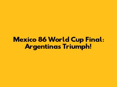 Mexico 86 World Cup Final: Argentina's Triumph!