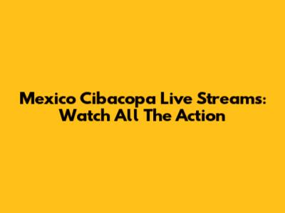 Mexico Cibacopa Live Streams: Watch All The Action