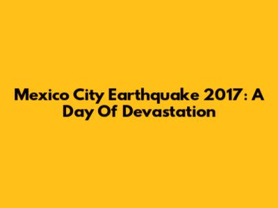 Mexico City Earthquake 2017: A Day Of Devastation