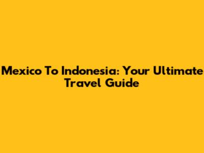 Mexico To Indonesia: Your Ultimate Travel Guide