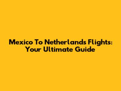 Mexico To Netherlands Flights: Your Ultimate Guide
