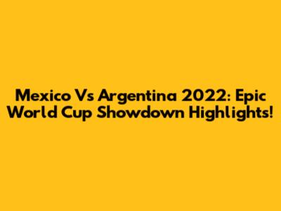 Mexico Vs Argentina 2022: Epic World Cup Showdown Highlights!