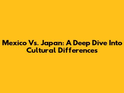 Mexico Vs. Japan: A Deep Dive Into Cultural Differences