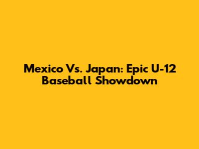 Mexico Vs. Japan: Epic U-12 Baseball Showdown