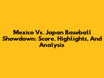 Mexico Vs. Japan Baseball Showdown: Score, Highlights, And Analysis