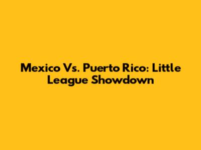 Mexico Vs. Puerto Rico: Little League Showdown