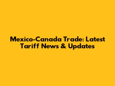 Mexico-Canada Trade: Latest Tariff News & Updates