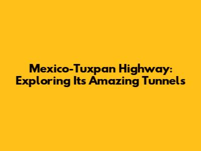 Mexico-Tuxpan Highway: Exploring Its Amazing Tunnels