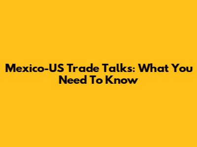 Mexico-US Trade Talks: What You Need To Know