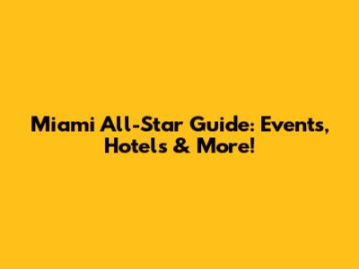 Miami All-Star Guide: Events, Hotels & More!