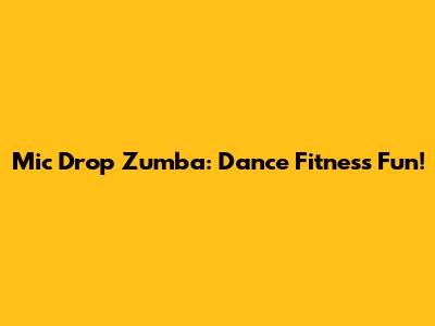 Mic Drop Zumba: Dance Fitness Fun!