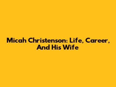 Micah Christenson: Life, Career, And His Wife