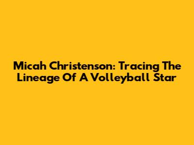 Micah Christenson: Tracing The Lineage Of A Volleyball Star