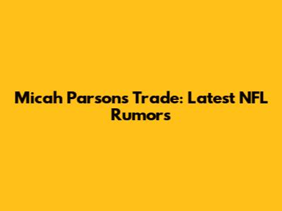 Micah Parsons Trade: Latest NFL Rumors