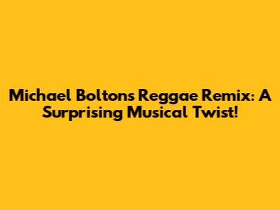 Michael Bolton's Reggae Remix: A Surprising Musical Twist!