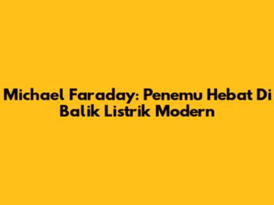 Michael Faraday: Penemu Hebat Di Balik Listrik Modern