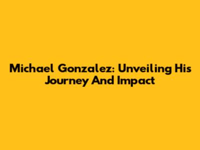 Michael Gonzalez: Unveiling His Journey And Impact