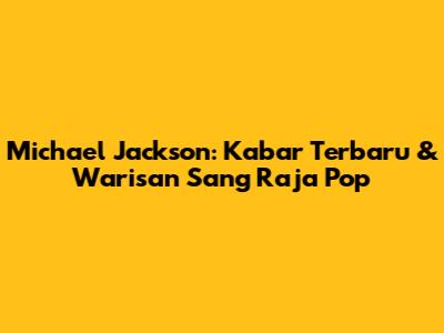 Michael Jackson: Kabar Terbaru & Warisan Sang Raja Pop