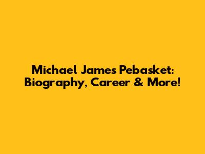 Michael James Pebasket: Biography, Career & More!