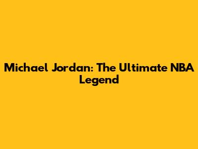 Michael Jordan: The Ultimate NBA Legend