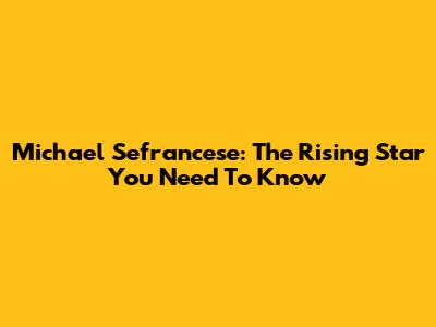 Michael Sefrancese: The Rising Star You Need To Know