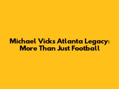 Michael Vick's Atlanta Legacy: More Than Just Football