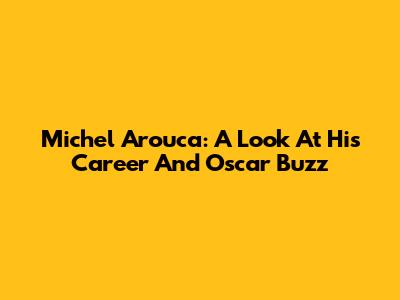 Michel Arouca: A Look At His Career And Oscar Buzz