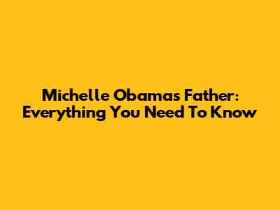 Michelle Obama's Father: Everything You Need To Know