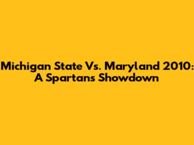 Michigan State Vs. Maryland 2010: A Spartans Showdown